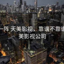 用了一阵 天美影视，靠谱不靠谱，天美影视公司