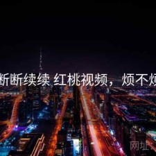 断断续续 红桃视频，烦不烦
