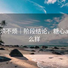 糖心 烦不烦｜阶段结论，糖心app怎么样