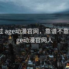 对比过 age动漫官网，靠谱不靠谱，age动漫官网人