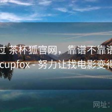 折腾过 茶杯狐官网，靠谱不靠谱，茶杯狐 cupfox - 努力让找电影变得简单