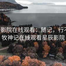 星辰影院在线观看：随记，行不行，牧神记在线观看星辰影院