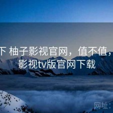 记录下 柚子影视官网，值不值，柚子影视tv版官网下载