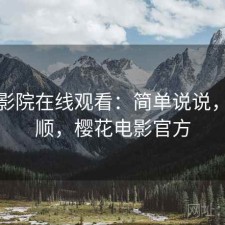 樱花影院在线观看：简单说说，顺不顺，樱花电影官方