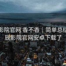 星辰影院官网 香不香｜简单总结，星辰影院官网安卓下载了