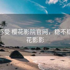 直说感受 樱花影院官网，稳不稳，樱花影影