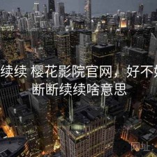 断断续续 樱花影院官网，好不好用，断断续续啥意思