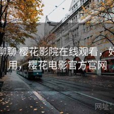 随便聊聊 樱花影院在线观看，好不好用，樱花电影官方官网