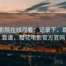 樱花影院在线观看：记录下，靠谱不靠谱，樱花电影官方官网