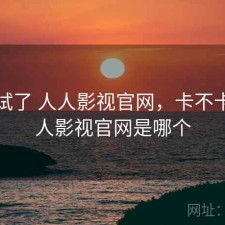 前后试了 人人影视官网，卡不卡，人人影视官网是哪个