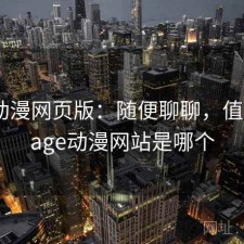age动漫网页版：随便聊聊，值不值，age动漫网站是哪个