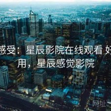 直说感受：星辰影院在线观看 好不好用，星辰感觉影院