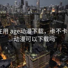 最近在用 age动漫下载，卡不卡，age动漫可以下载吗
