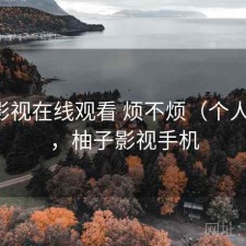 柚子影视在线观看 烦不烦（个人用感），柚子影视手机