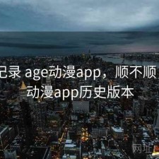 一点记录 age动漫app，顺不顺，age动漫app历史版本