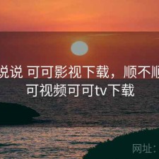 简单说说 可可影视下载，顺不顺，可可视频可可tv下载
