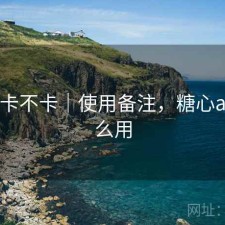 糖心 卡不卡｜使用备注，糖心app怎么用