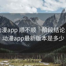 age动漫app 顺不顺｜阶段结论，age动漫app最新版本是多少