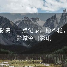 天美影院：一点记录，稳不稳，天美影城今日影讯