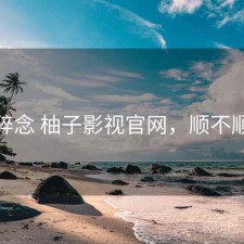 碎念 柚子影视官网，顺不顺