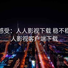 直说感受：人人影视下载 稳不稳，人人影视客户端下载
