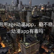 反复用用age动漫app，稳不稳，age动漫app有毒吗