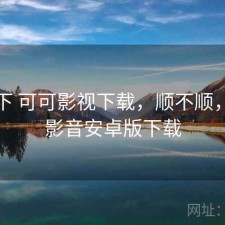 记录下 可可影视下载，顺不顺，可可影音安卓版下载