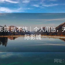 天美影院 坑不坑｜个人用感，天美国际影城