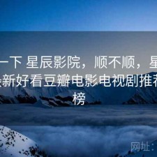 体验一下 星辰影院，顺不顺，星辰影院--最新好看豆瓣电影电视剧推荐排行榜