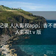 一点记录 人人影视app，香不香，人人影视tⅴ版