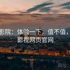 蜂鸟影院：体验一下，值不值，蜂鸟影视网页官网