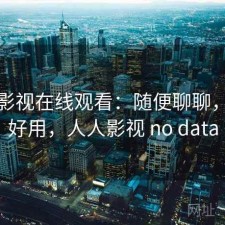 人人影视在线观看：随便聊聊，好不好用，人人影视 no data