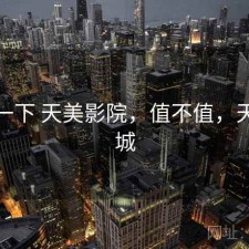体验一下 天美影院，值不值，天美影城