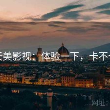 天美影视：体验一下，卡不卡