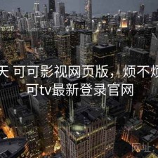 这两天 可可影视网页版，烦不烦，可可tv最新登录官网