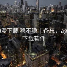 age动漫下载 稳不稳｜备忘，age动漫下载软件