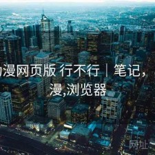 age动漫网页版 行不行｜笔记，age动漫,浏览器
