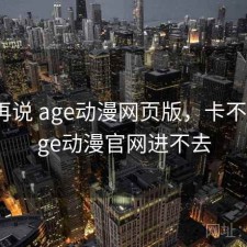 用完再说 age动漫网页版，卡不卡，age动漫官网进不去