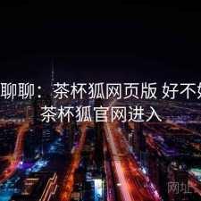 随便聊聊：茶杯狐网页版 好不好用，茶杯狐官网进入