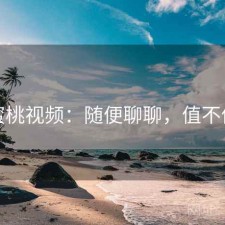 蜜桃视频：随便聊聊，值不值