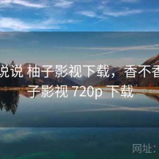 简单说说 柚子影视下载，香不香，柚子影视 720p 下载