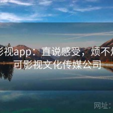 可可影视app：直说感受，烦不烦，可可影视文化传媒公司