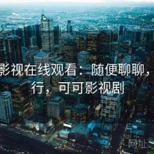 可可影视在线观看：随便聊聊，行不行，可可影视剧