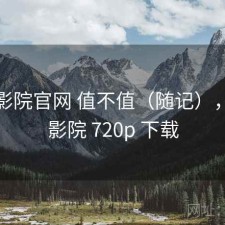 蜂鸟影院官网 值不值（随记），蜂鸟影院 720p 下载