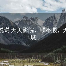 简单说说 天美影院，顺不顺，天美影城