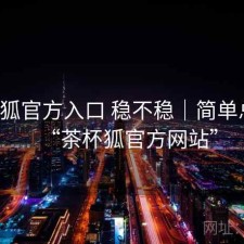 茶杯狐官方入口 稳不稳｜简单总结，“茶杯狐官方网站”