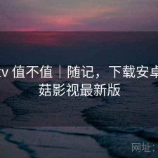 蘑菇tv 值不值｜随记，下载安卓版蘑菇影视最新版