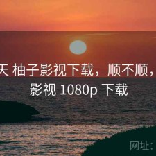 这两天 柚子影视下载，顺不顺，柚子影视 1080p 下载