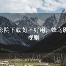 蜂鸟影院下载 好不好用，蜂鸟影院电视剧