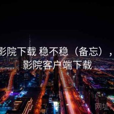 星辰影院下载 稳不稳（备忘），星辰影院客户端下载
